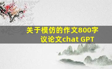 关于模仿的作文800字议论文chat GPT